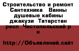 Строительство и ремонт Сантехника - Ванны,душевые кабины,джакузи. Татарстан респ.,Чистопольский р-н